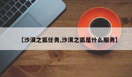 【沙漠之狐任务,沙漠之狐是什么服务】