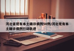 河北省现有本土确诊病例50例/河北现有本土确诊病例行动轨迹