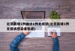 北京新增1例确诊1例无症状(北京新增1例无症状感染者轨迹)