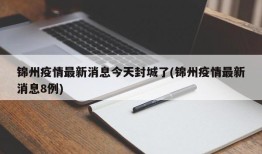 锦州疫情最新消息今天封城了(锦州疫情最新消息8例)