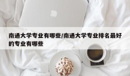 南通大学专业有哪些/南通大学专业排名最好的专业有哪些