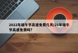 2022年端午节高速免费几天/21年端午节高速免费吗?