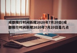 成都限行时间新规2020年7月20日(成都限行时间新规2020年7月20日是几点)