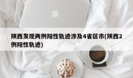 陕西发现两例阳性轨迹涉及4省区市(陕西2例阳性轨迹)