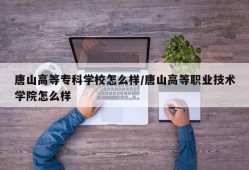 唐山高等专科学校怎么样/唐山高等职业技术学院怎么样