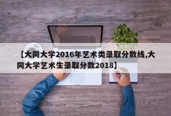 【大同大学2016年艺术类录取分数线,大同大学艺术生录取分数2018】