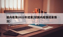 国内疫情2022年结束(好国内疫情结束情况)