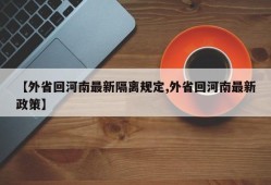 【外省回河南最新隔离规定,外省回河南最新政策】