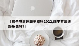 【端午节高速路免费吗2022,端午节高速路免费吗?】