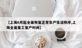 【上海6月起全面恢复正常生产生活秩序,上海全面复工复产时间】