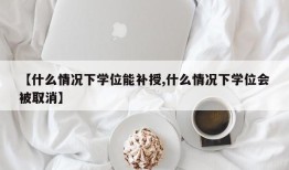 【什么情况下学位能补授,什么情况下学位会被取消】