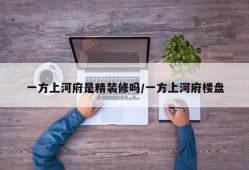 一方上河府是精装修吗/一方上河府楼盘