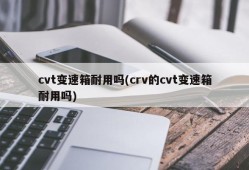 cvt变速箱耐用吗(crv的cvt变速箱耐用吗)