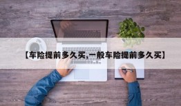 【车险提前多久买,一般车险提前多久买】