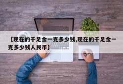【现在的千足金一克多少钱,现在的千足金一克多少钱人民币】