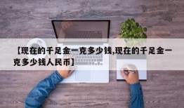 【现在的千足金一克多少钱,现在的千足金一克多少钱人民币】