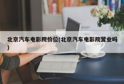 北京汽车电影院价位(北京汽车电影院营业吗)