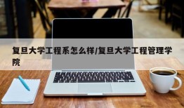 复旦大学工程系怎么样/复旦大学工程管理学院