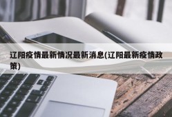 辽阳疫情最新情况最新消息(辽阳最新疫情政策)