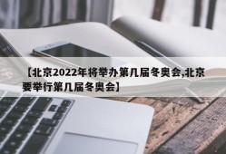 【北京2022年将举办第几届冬奥会,北京要举行第几届冬奥会】