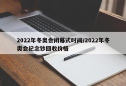 2022年冬奥会闭幕式时间/2022年冬奥会纪念钞回收价格