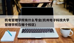 杭电管理学院有什么专业(杭州电子科技大学管理学院在哪个校区)