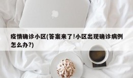 疫情确诊小区(答案来了!小区出现确诊病例怎么办?)