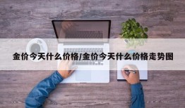 金价今天什么价格/金价今天什么价格走势图