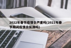 2022年春节疫情会严重吗(2021年春节期间疫情会反弹吗)