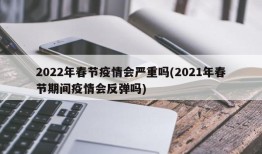 2022年春节疫情会严重吗(2021年春节期间疫情会反弹吗)