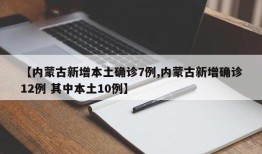 【内蒙古新增本土确诊7例,内蒙古新增确诊12例 其中本土10例】