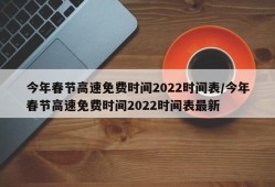今年春节高速免费时间2022时间表/今年春节高速免费时间2022时间表最新