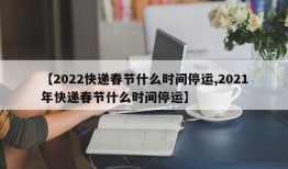 【2022快递春节什么时间停运,2021年快递春节什么时间停运】