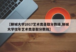 【聊城大学2017艺术类录取分数线,聊城大学往年艺术类录取分数线】