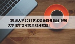 【聊城大学2017艺术类录取分数线,聊城大学往年艺术类录取分数线】