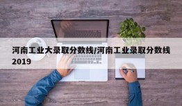 河南工业大录取分数线/河南工业录取分数线2019