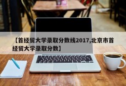 【首经贸大学录取分数线2017,北京市首经贸大学录取分数】