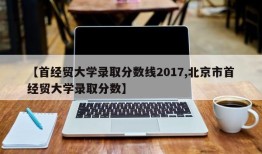 【首经贸大学录取分数线2017,北京市首经贸大学录取分数】