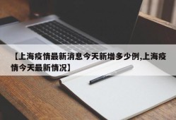 【上海疫情最新消息今天新增多少例,上海疫情今天最新情况】