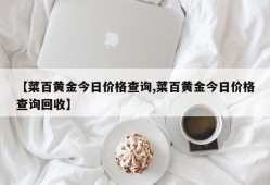 【菜百黄金今日价格查询,菜百黄金今日价格查询回收】