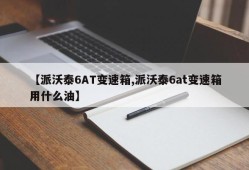 【派沃泰6AT变速箱,派沃泰6at变速箱用什么油】