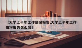 【大学上半年工作情况报告,大学上半年工作情况报告怎么写】