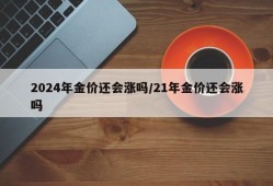 2024年金价还会涨吗/21年金价还会涨吗