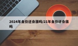 2024年金价还会涨吗/21年金价还会涨吗