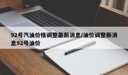 92号汽油价格调整最新消息/油价调整新消息92号油价