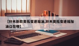 【铃木新款奥拓变速箱油,铃木奥拓变速箱加油口在哪】