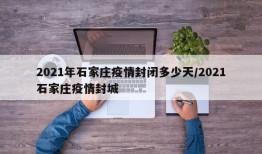 2021年石家庄疫情封闭多少天/2021石家庄疫情封城