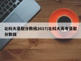 北科大录取分数线2017/北科大高考录取分数线