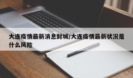 大连疫情最新消息封城/大连疫情最新状况是什么风险