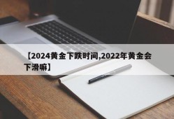 【2024黄金下跌时间,2022年黄金会下滑嘛】